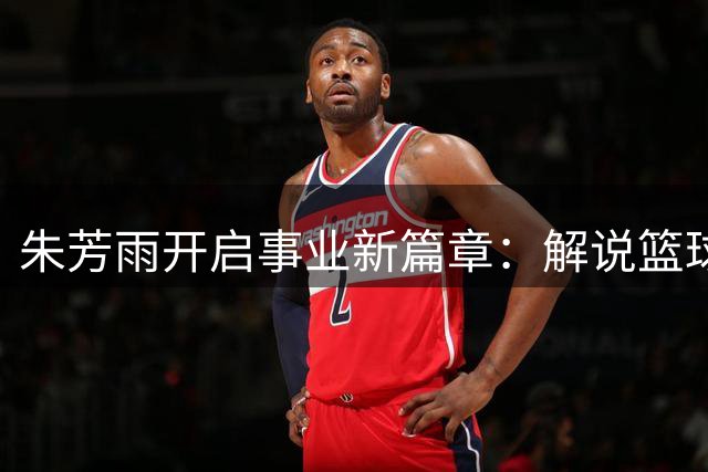 朱芳雨开启事业新篇章：解说篮球周游全国，三子各异其路